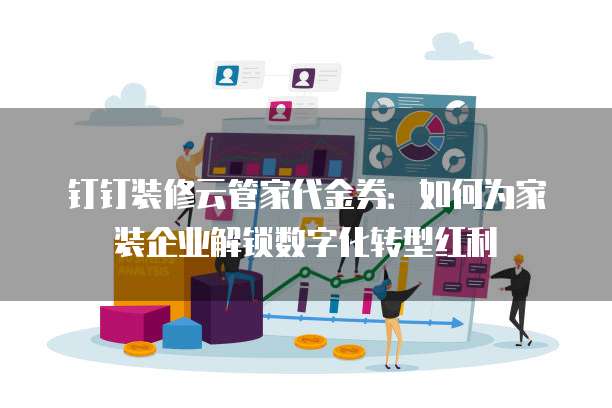钉钉装修云管家代金券:如何为家装企业解锁数字化转型红利