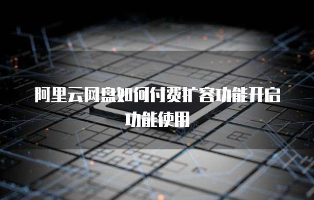 阿里云网盘如何付费扩容功能开启功能使用