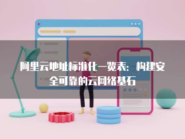 阿里云地址标准化一览表:构建安全可靠的云网络基石