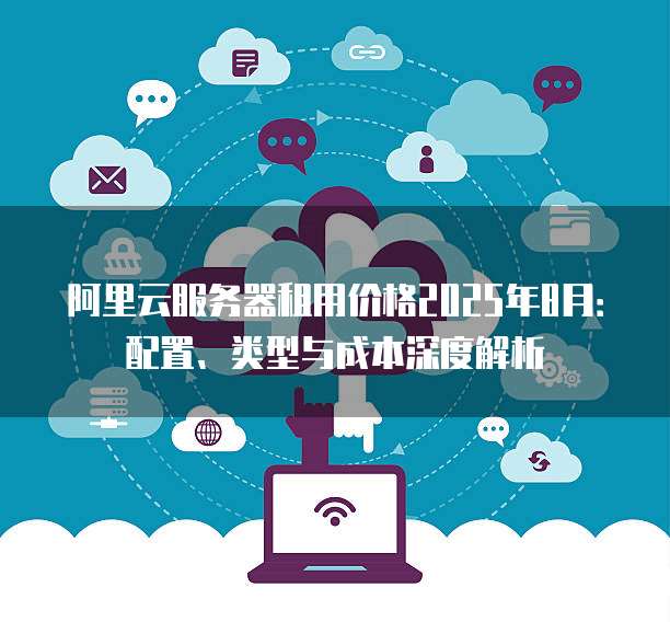 阿里云服务器租用价格2025年8月:配置、类型与成本深度解析