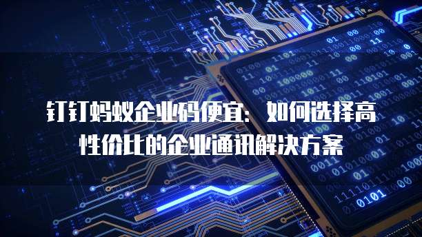 钉钉蚂蚁企业码便宜:如何选择高性价比的企业通讯解决方案