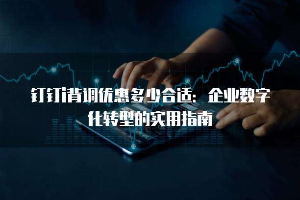 钉钉i背调优惠多少合适:企业数字化转型的实用指南