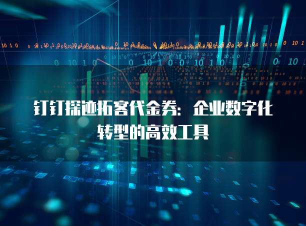 钉钉探迹拓客代金券:企业数字化转型的高效工具