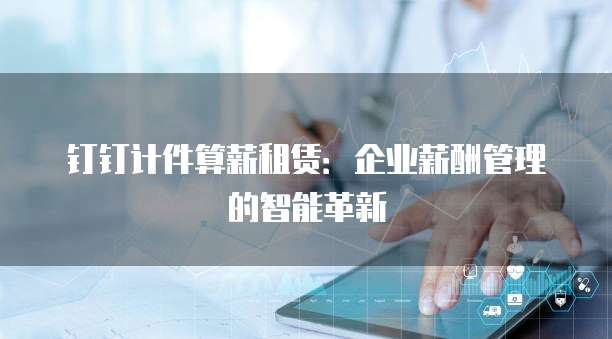 钉钉计件算薪租赁：企业薪酬管理的智能革新