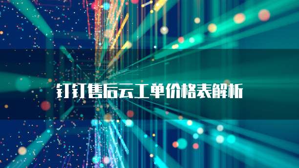 钉钉售后云工单价格表解析