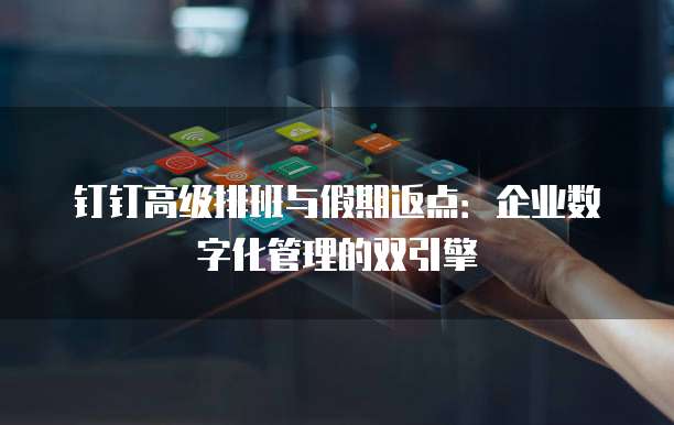 钉钉高级排班与假期返点：企业数字化管理的双引擎