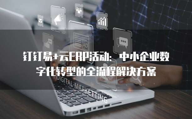 钉钉易+云ERP活动:中小企业数字化转型的全流程解决方案