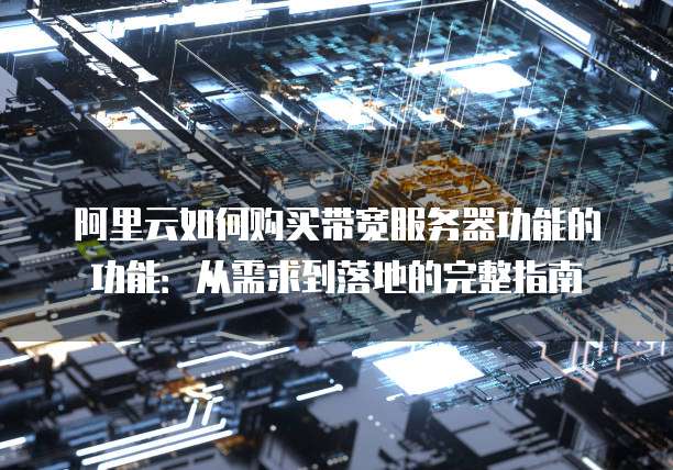 阿里云如何购买带宽服务器功能的功能:从需求到落地的完整指南
