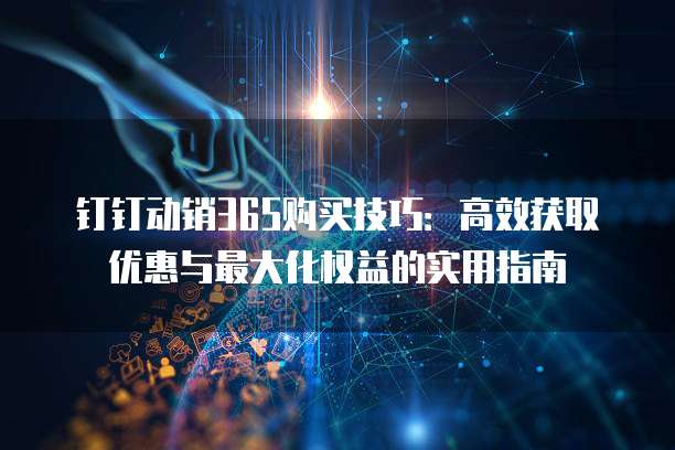 钉钉动销365购买技巧：高效获取优惠与最大化权益的实用指南