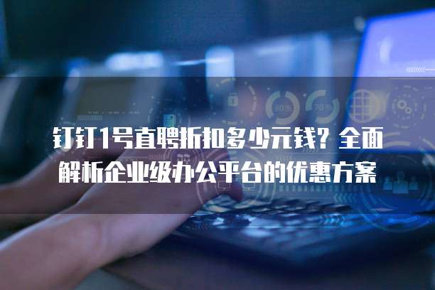 钉钉1号直聘折扣多少元钱?全面解析企业级办公平台的优惠方案