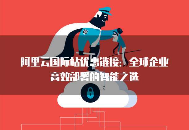 阿里云国际站优惠链接：全球企业高效部署的智能之选