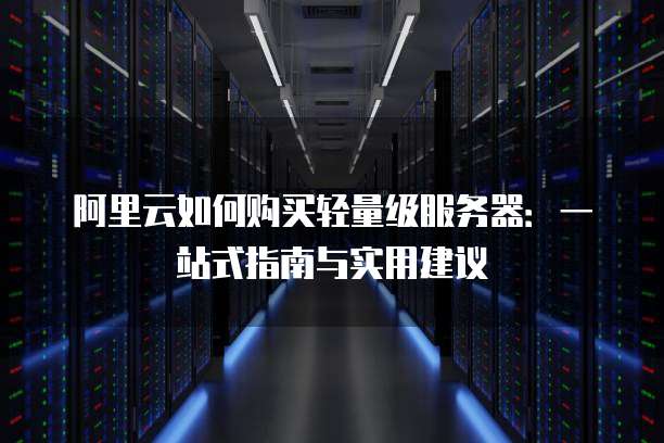阿里云如何购买轻量级服务器:一站式指南与实用建议