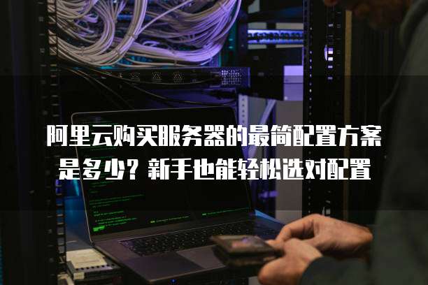 阿里云购买服务器的最简配置方案是多少?新手也能轻松选对配置