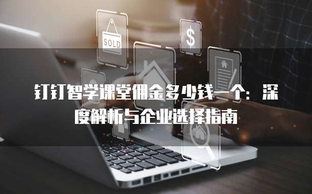 钉钉智学课堂佣金多少钱一个:深度解析与企业选择指南