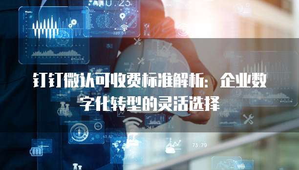 钉钉微认可收费标准解析:企业数字化转型的灵活选择