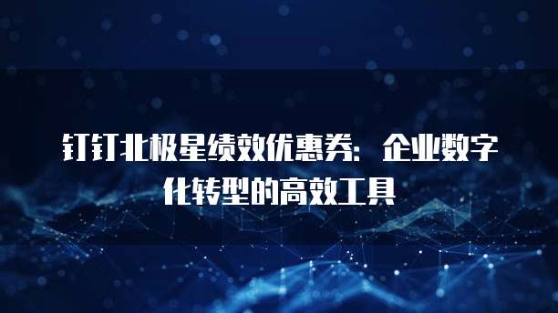 钉钉北极星绩效优惠券:企业数字化转型的高效工具