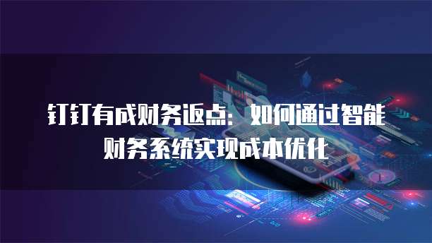 钉钉有成财务返点：如何通过智能财务系统实现成本优化
