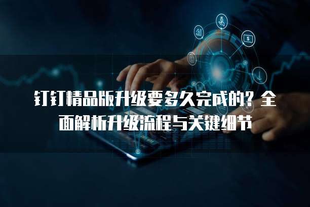 钉钉精品版升级要多久完成的？全面解析升级流程与关键细节