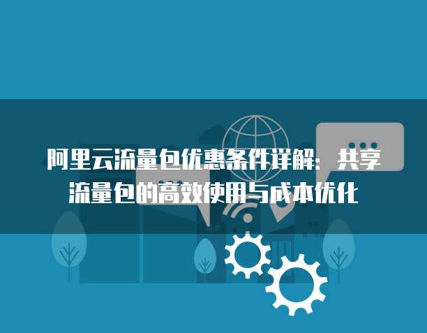 阿里云流量包优惠条件详解：共享流量包的高效使用与成本优化