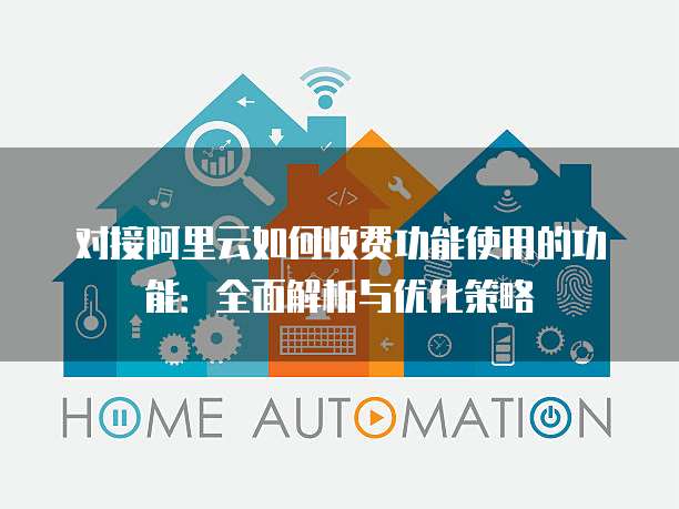对接阿里云如何收费功能使用的功能:全面解析与优化策略