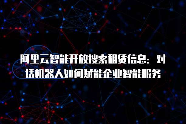 阿里云智能开放搜索租赁信息：对话机器人如何赋能企业智能服务