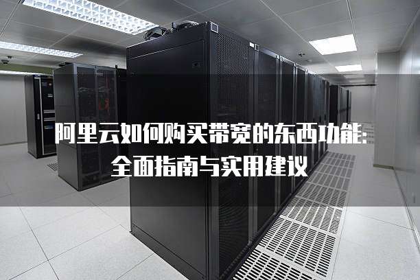 阿里云如何购买带宽的东西功能:全面指南与实用建议