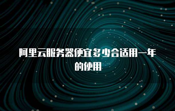 阿里云服务器便宜多少合适用一年的使用