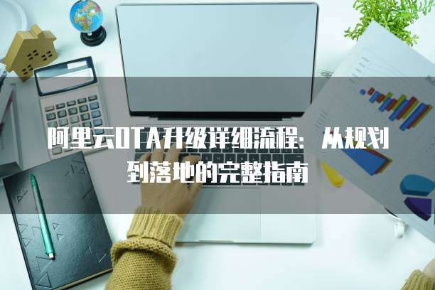阿里云OTA升级详细流程：从规划到落地的完整指南