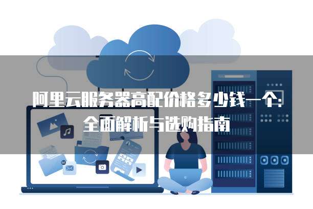 阿里云服务器高配价格多少钱一个：全面解析与选购指南