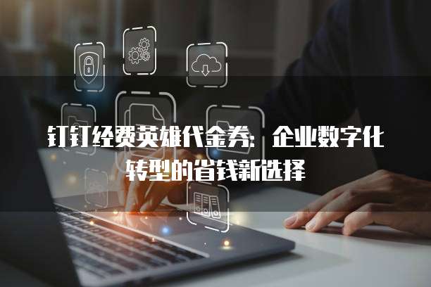 钉钉经费英雄代金券:企业数字化转型的省钱新选择