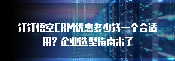 钉钉悟空CRM优惠多少钱一个合适用?企业选型指南来了