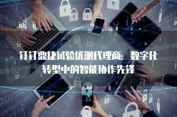 钉钉鼎捷试验优测代理商:数字化转型中的智能协作先锋