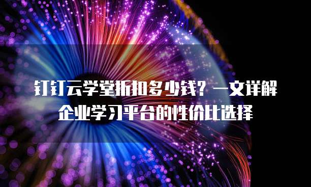 钉钉云学堂折扣多少钱?一文详解企业学习平台的性价比选择