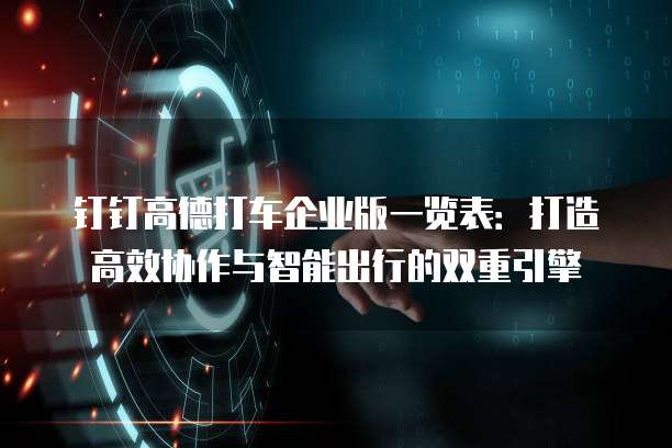 钉钉高德打车企业版一览表：打造高效协作与智能出行的双重引擎