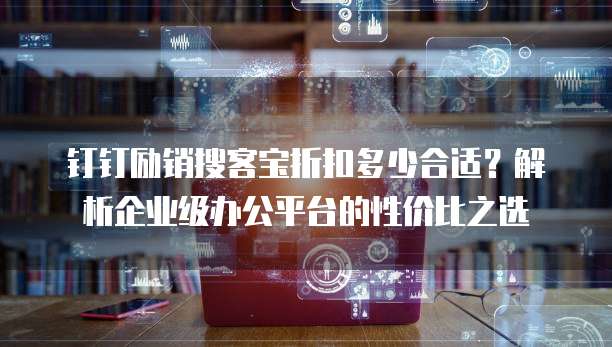 钉钉励销搜客宝折扣多少合适?解析企业级办公平台的性价比之选