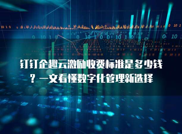 钉钉企趣云激励收费标准是多少钱?一文看懂数字化管理新选择