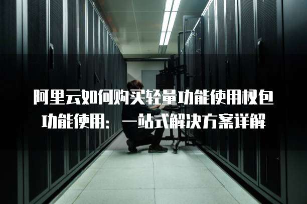 阿里云如何购买轻量功能使用权包功能使用:一站式解决方案详解