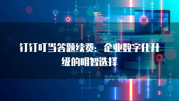 钉钉叮当答题续费:企业数字化升级的明智选择