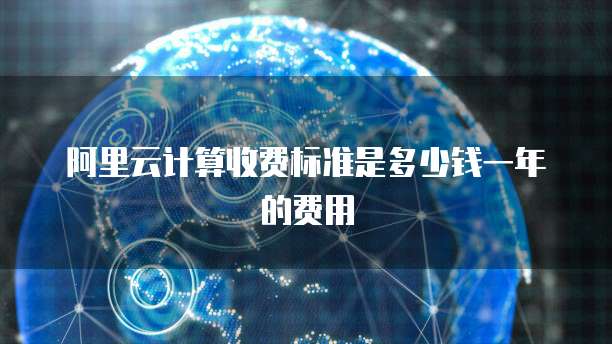 阿里云计算收费标准是多少钱一年的费用