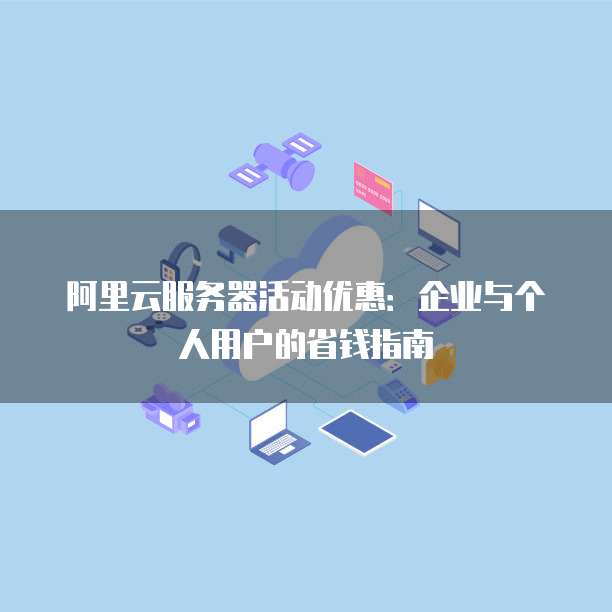 阿里云服务器活动优惠:企业与个人用户的省钱指南