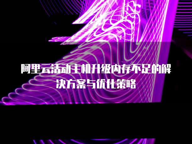 阿里云活动主机升级内存不足的解决方案与优化策略