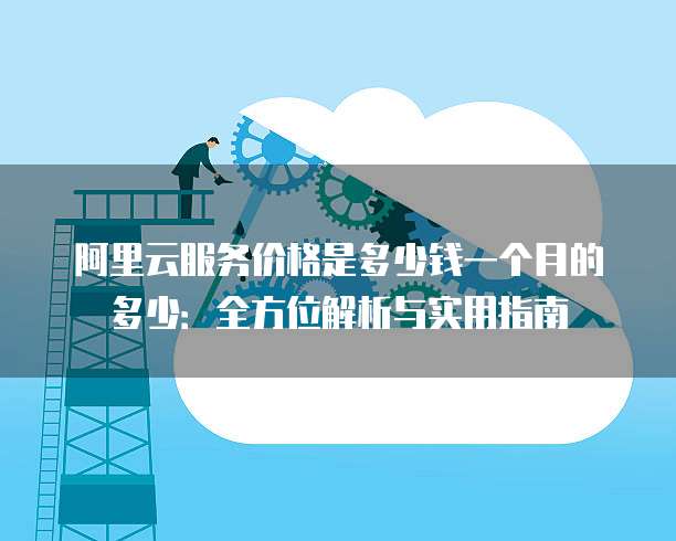 阿里云服务价格是多少钱一个月的多少:全方位解析与实用指南