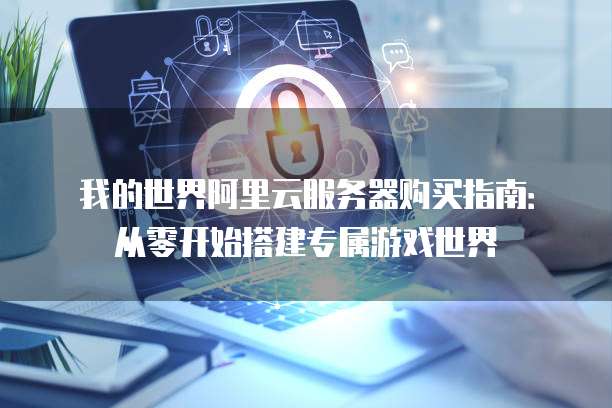 我的世界阿里云服务器购买指南:从零开始搭建专属游戏世界