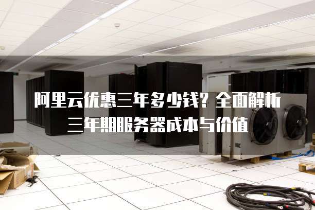 阿里云优惠三年多少钱?全面解析三年期服务器成本与价值