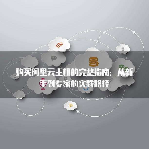 购买阿里云主机的完整指南：从新手到专家的实践路径