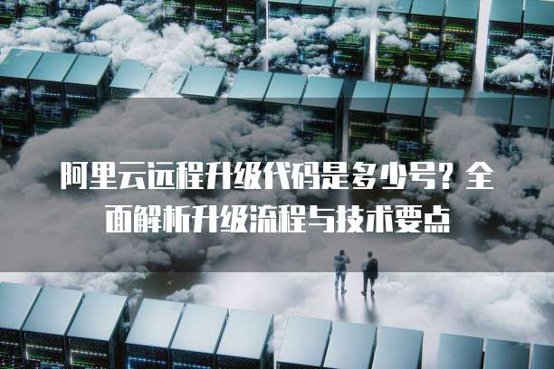 阿里云远程升级代码是多少号？全面解析升级流程与技术要点
