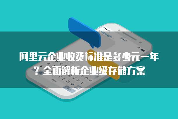 阿里云企业收费标准是多少元一年?全面解析企业级存储方案