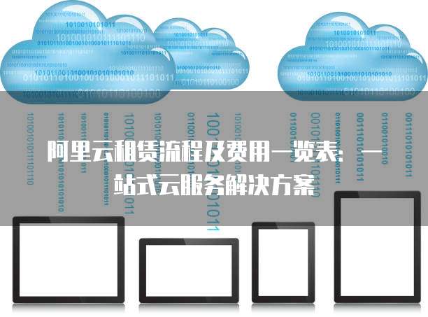 阿里云租赁流程及费用一览表:一站式云服务解决方案