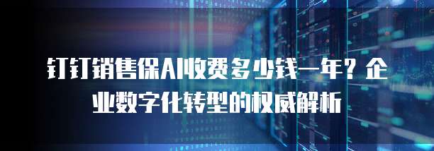 钉钉销售保AI收费多少钱一年?企业数字化转型的权威解析