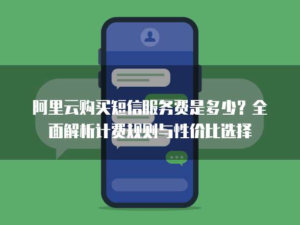 阿里云购买短信服务费是多少?全面解析计费规则与性价比选择